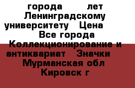 1.1) города : 150 лет Ленинградскому университету › Цена ­ 89 - Все города Коллекционирование и антиквариат » Значки   . Мурманская обл.,Кировск г.